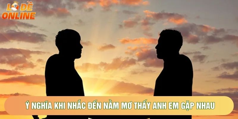 Ý nghĩa khi nhắc đến nằm mơ thấy anh em gặp nhau